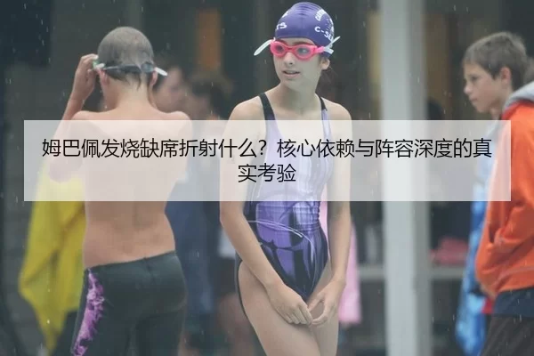 姆巴佩发烧缺席折射什么？核心依赖与阵容深度的真实考验
