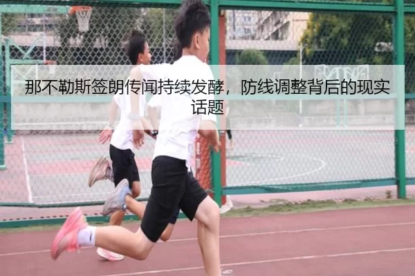 那不勒斯签朗传闻持续发酵，防线调整背后的现实话题