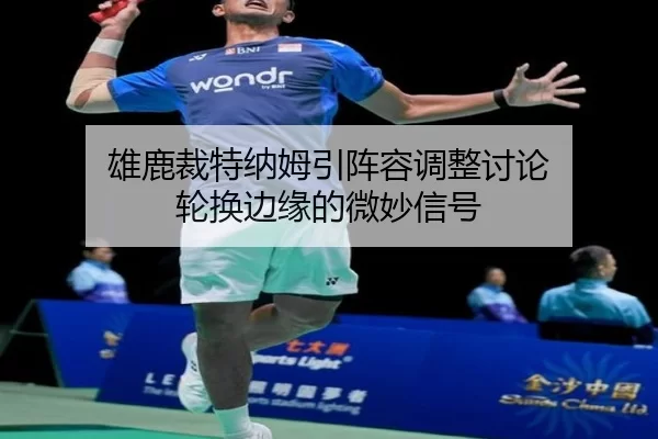 雄鹿裁特纳姆引阵容调整讨论 轮换边缘的微妙信号